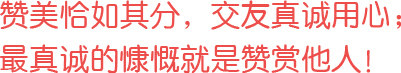 贊美恰如其分，交友真誠(chéng)用心；最真誠(chéng)的慷慨就是贊賞他人！